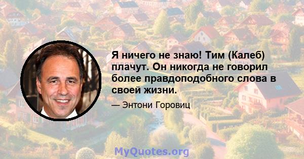 Я ничего не знаю! Тим (Калеб) плачут. Он никогда не говорил более правдоподобного слова в своей жизни.