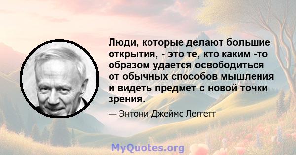 Люди, которые делают большие открытия, - это те, кто каким -то образом удается освободиться от обычных способов мышления и видеть предмет с новой точки зрения.