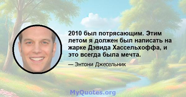 2010 был потрясающим. Этим летом я должен был написать на жарке Дэвида Хассельхоффа, и это всегда была мечта.