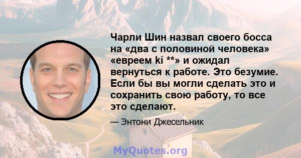 Чарли Шин назвал своего босса на «два с половиной человека» «евреем ki **» и ожидал вернуться к работе. Это безумие. Если бы вы могли сделать это и сохранить свою работу, то все это сделают.