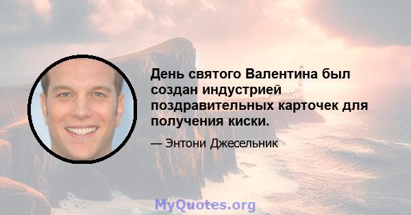 День святого Валентина был создан индустрией поздравительных карточек для получения киски.