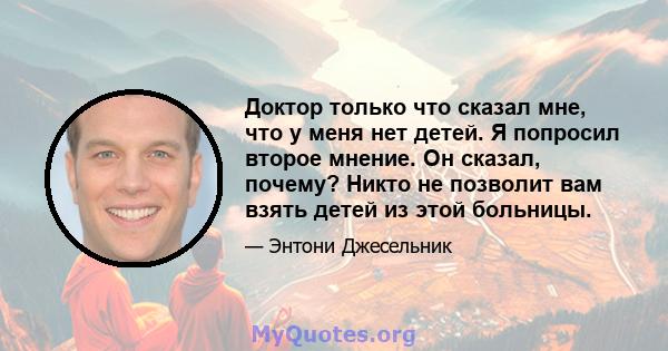 Доктор только что сказал мне, что у меня нет детей. Я попросил второе мнение. Он сказал, почему? Никто не позволит вам взять детей из этой больницы.