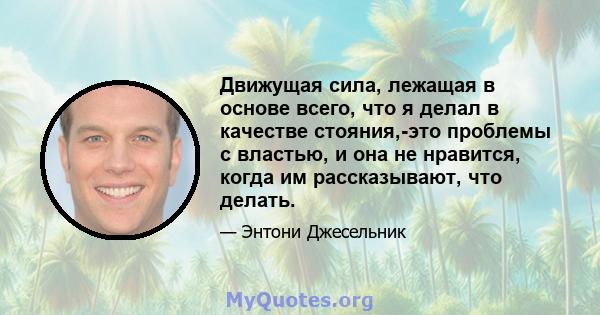 Движущая сила, лежащая в основе всего, что я делал в качестве стояния,-это проблемы с властью, и она не нравится, когда им рассказывают, что делать.