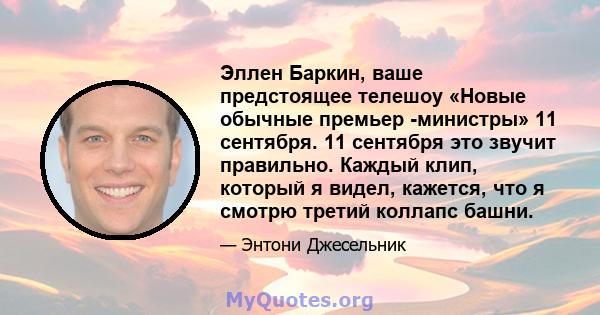 Эллен Баркин, ваше предстоящее телешоу «Новые обычные премьер -министры» 11 сентября. 11 сентября это звучит правильно. Каждый клип, который я видел, кажется, что я смотрю третий коллапс башни.