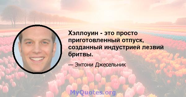 Хэллоуин - это просто приготовленный отпуск, созданный индустрией лезвий бритвы.