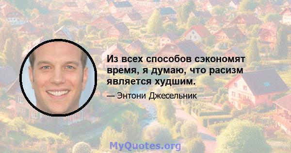 Из всех способов сэкономят время, я думаю, что расизм является худшим.