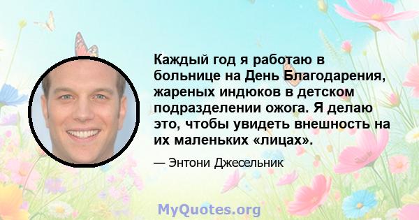 Каждый год я работаю в больнице на День Благодарения, жареных индюков в детском подразделении ожога. Я делаю это, чтобы увидеть внешность на их маленьких «лицах».