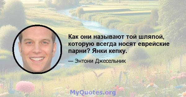 Как они называют той шляпой, которую всегда носят еврейские парни? Янки кепку.