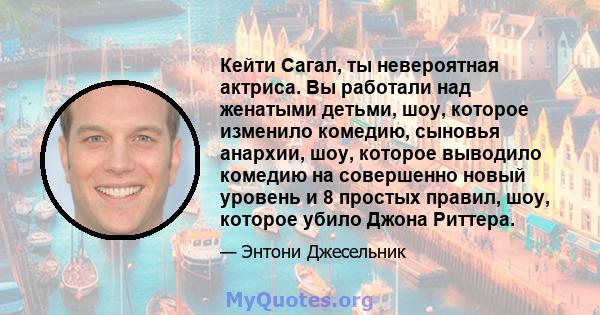 Кейти Сагал, ты невероятная актриса. Вы работали над женатыми детьми, шоу, которое изменило комедию, сыновья анархии, шоу, которое выводило комедию на совершенно новый уровень и 8 простых правил, шоу, которое убило