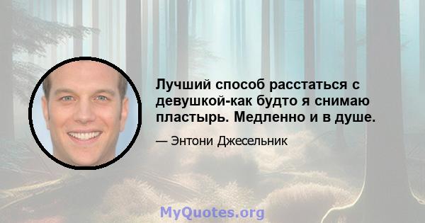 Лучший способ расстаться с девушкой-как будто я снимаю пластырь. Медленно и в душе.