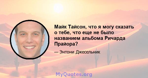 Майк Тайсон, что я могу сказать о тебе, что еще не было названием альбома Ричарда Прайора?