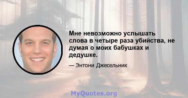 Мне невозможно услышать слова в четыре раза убийства, не думая о моих бабушках и дедушке.