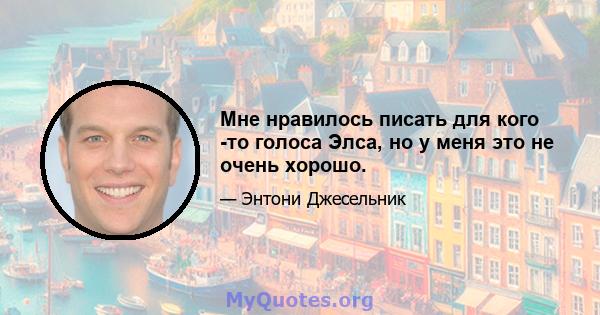 Мне нравилось писать для кого -то голоса Элса, но у меня это не очень хорошо.