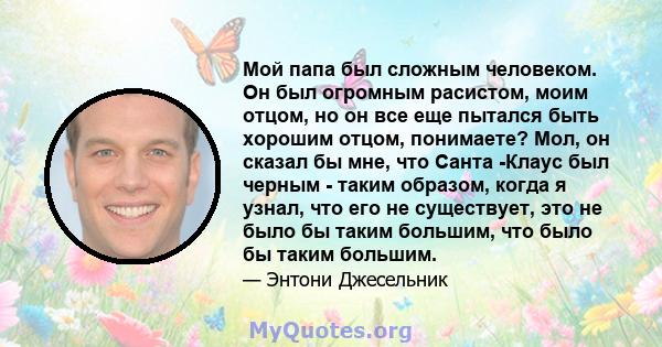 Мой папа был сложным человеком. Он был огромным расистом, моим отцом, но он все еще пытался быть хорошим отцом, понимаете? Мол, он сказал бы мне, что Санта -Клаус был черным - таким образом, когда я узнал, что его не