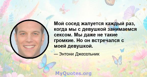 Мой сосед жалуется каждый раз, когда мы с девушкой занимаемся сексом. Мы даже не такие громкие. Но он встречался с моей девушкой.