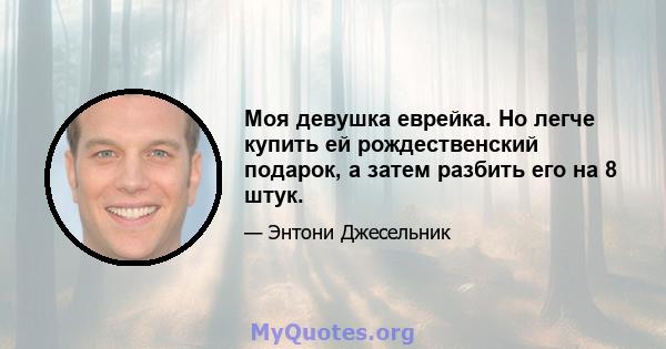 Моя девушка еврейка. Но легче купить ей рождественский подарок, а затем разбить его на 8 штук.