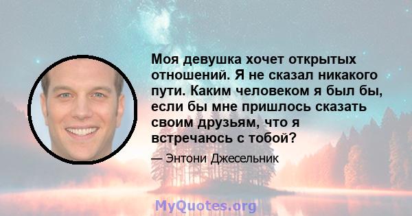 Моя девушка хочет открытых отношений. Я не сказал никакого пути. Каким человеком я был бы, если бы мне пришлось сказать своим друзьям, что я встречаюсь с тобой?