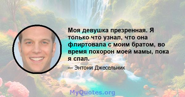 Моя девушка презренная. Я только что узнал, что она флиртовала с моим братом, во время похорон моей мамы, пока я спал.