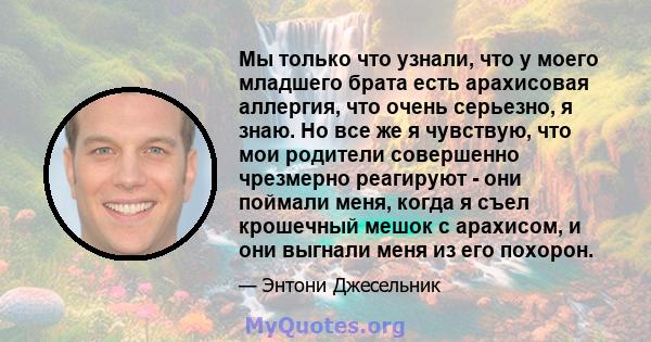 Мы только что узнали, что у моего младшего брата есть арахисовая аллергия, что очень серьезно, я знаю. Но все же я чувствую, что мои родители совершенно чрезмерно реагируют - они поймали меня, когда я съел крошечный