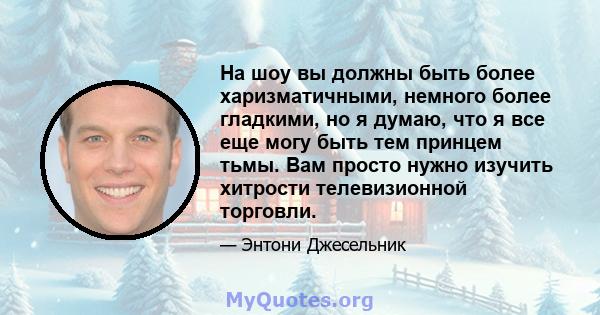 На шоу вы должны быть более харизматичными, немного более гладкими, но я думаю, что я все еще могу быть тем принцем тьмы. Вам просто нужно изучить хитрости телевизионной торговли.