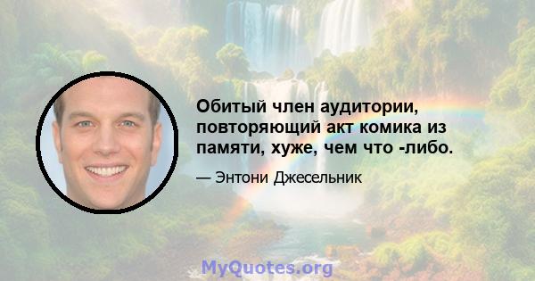 Обитый член аудитории, повторяющий акт комика из памяти, хуже, чем что -либо.