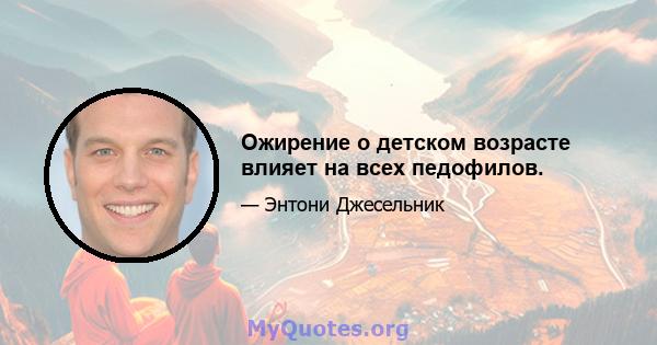 Ожирение о детском возрасте влияет на всех педофилов.