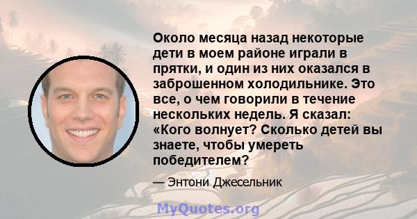 Около месяца назад некоторые дети в моем районе играли в прятки, и один из них оказался в заброшенном холодильнике. Это все, о чем говорили в течение нескольких недель. Я сказал: «Кого волнует? Сколько детей вы знаете,