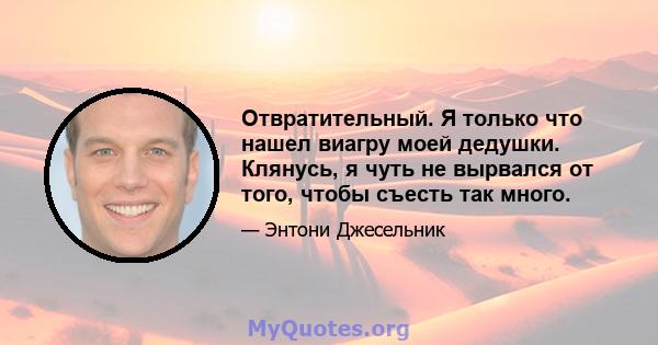 Отвратительный. Я только что нашел виагру моей дедушки. Клянусь, я чуть не вырвался от того, чтобы съесть так много.