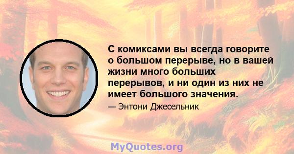 С комиксами вы всегда говорите о большом перерыве, но в вашей жизни много больших перерывов, и ни один из них не имеет большого значения.