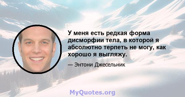 У меня есть редкая форма дисморфии тела, в которой я абсолютно терпеть не могу, как хорошо я выгляжу.