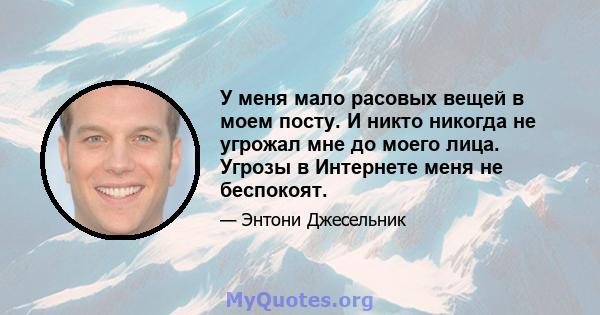 У меня мало расовых вещей в моем посту. И никто никогда не угрожал мне до моего лица. Угрозы в Интернете меня не беспокоят.