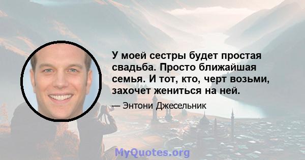 У моей сестры будет простая свадьба. Просто ближайшая семья. И тот, кто, черт возьми, захочет жениться на ней.