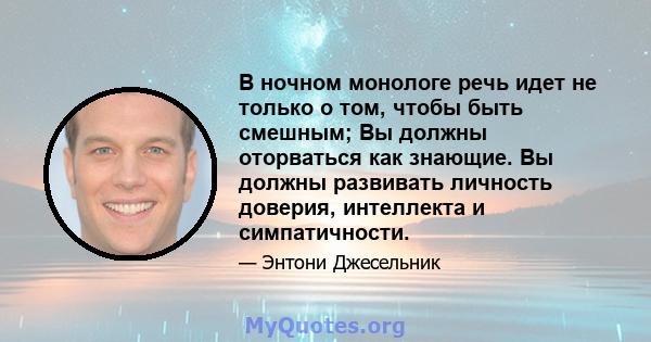 В ночном монологе речь идет не только о том, чтобы быть смешным; Вы должны оторваться как знающие. Вы должны развивать личность доверия, интеллекта и симпатичности.