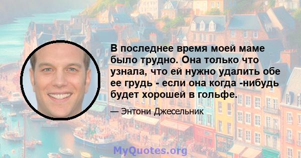 В последнее время моей маме было трудно. Она только что узнала, что ей нужно удалить обе ее грудь - если она когда -нибудь будет хорошей в гольфе.