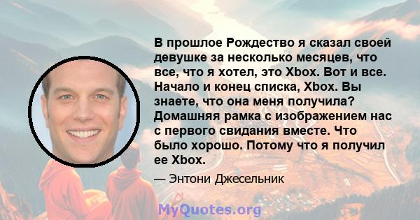 В прошлое Рождество я сказал своей девушке за несколько месяцев, что все, что я хотел, это Xbox. Вот и все. Начало и конец списка, Xbox. Вы знаете, что она меня получила? Домашняя рамка с изображением нас с первого