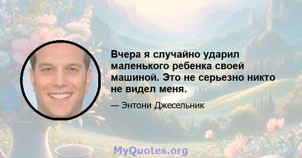 Вчера я случайно ударил маленького ребенка своей машиной. Это не серьезно никто не видел меня.