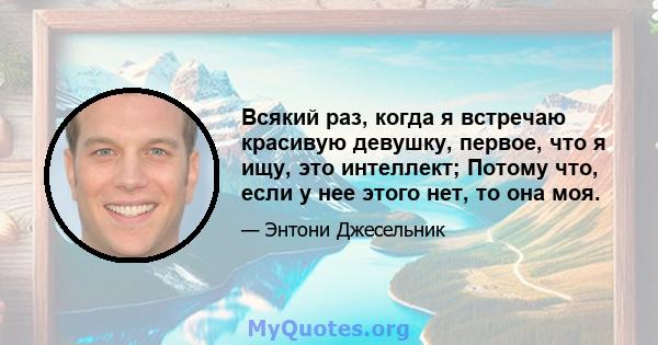 Всякий раз, когда я встречаю красивую девушку, первое, что я ищу, это интеллект; Потому что, если у нее этого нет, то она моя.