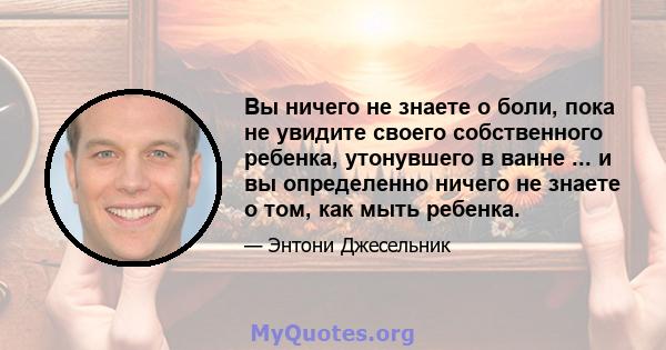 Вы ничего не знаете о боли, пока не увидите своего собственного ребенка, утонувшего в ванне ... и вы определенно ничего не знаете о том, как мыть ребенка.