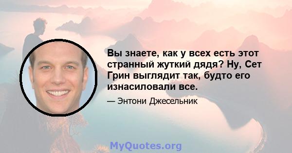 Вы знаете, как у всех есть этот странный жуткий дядя? Ну, Сет Грин выглядит так, будто его изнасиловали все.