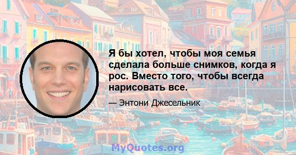 Я бы хотел, чтобы моя семья сделала больше снимков, когда я рос. Вместо того, чтобы всегда нарисовать все.