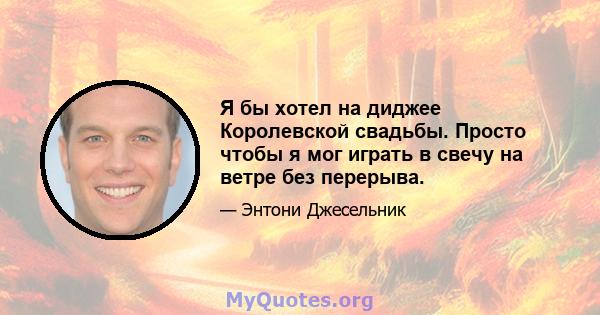 Я бы хотел на диджее Королевской свадьбы. Просто чтобы я мог играть в свечу на ветре без перерыва.