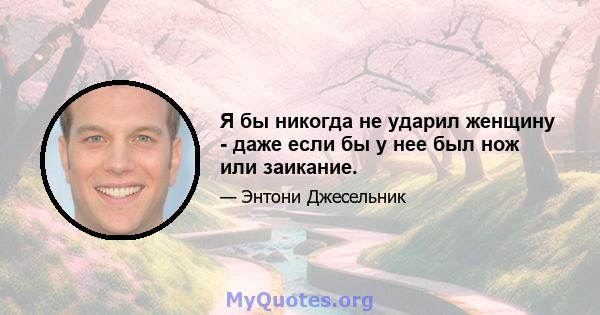 Я бы никогда не ударил женщину - даже если бы у нее был нож или заикание.