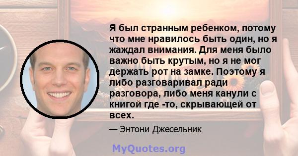 Я был странным ребенком, потому что мне нравилось быть один, но я жаждал внимания. Для меня было важно быть крутым, но я не мог держать рот на замке. Поэтому я либо разговаривал ради разговора, либо меня канули с книгой 