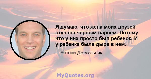 Я думаю, что жена моих друзей стучала черным парнем. Потому что у них просто был ребенок. И у ребенка была дыра в нем.