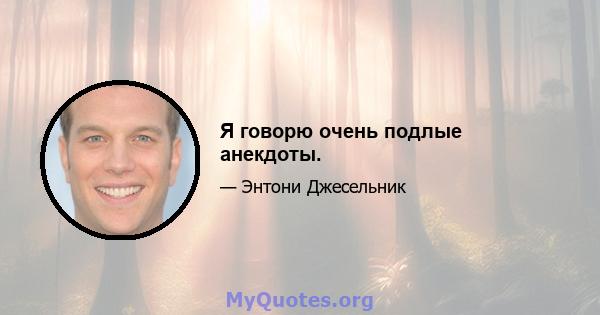 Я говорю очень подлые анекдоты.