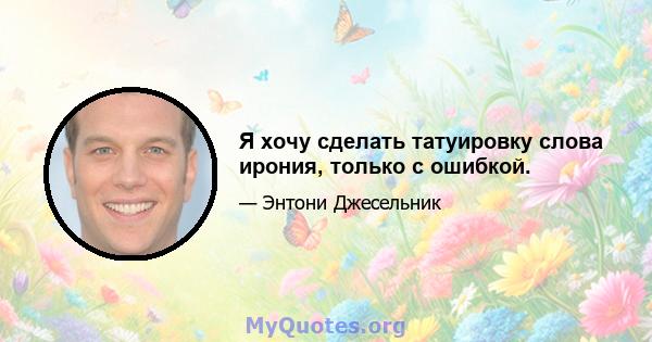 Я хочу сделать татуировку слова ирония, только с ошибкой.