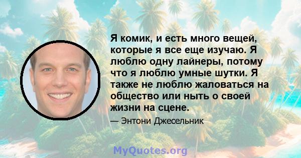 Я комик, и есть много вещей, которые я все еще изучаю. Я люблю одну лайнеры, потому что я люблю умные шутки. Я также не люблю жаловаться на общество или ныть о своей жизни на сцене.