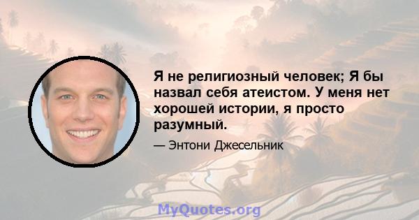 Я не религиозный человек; Я бы назвал себя атеистом. У меня нет хорошей истории, я просто разумный.