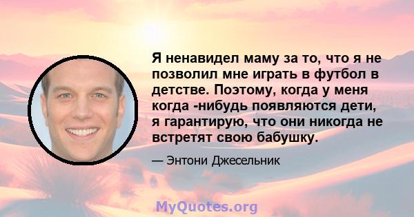 Я ненавидел маму за то, что я не позволил мне играть в футбол в детстве. Поэтому, когда у меня когда -нибудь появляются дети, я гарантирую, что они никогда не встретят свою бабушку.