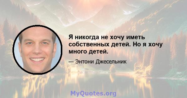 Я никогда не хочу иметь собственных детей. Но я хочу много детей.